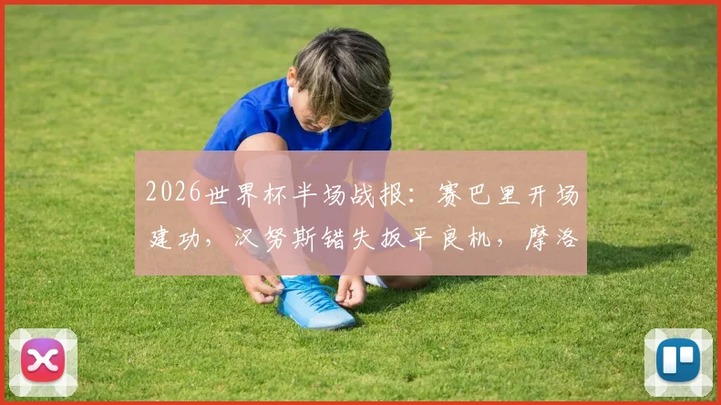 2026世界杯半场战报：赛巴里开场建功，汉努斯错失扳平良机，摩洛哥一球领先苏格兰