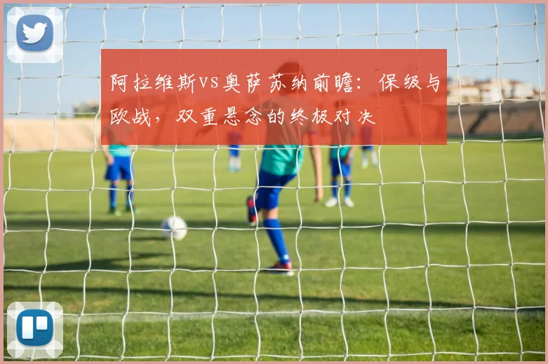 阿拉维斯vs奥萨苏纳前瞻:保级与欧战,双重悬念的终极对决