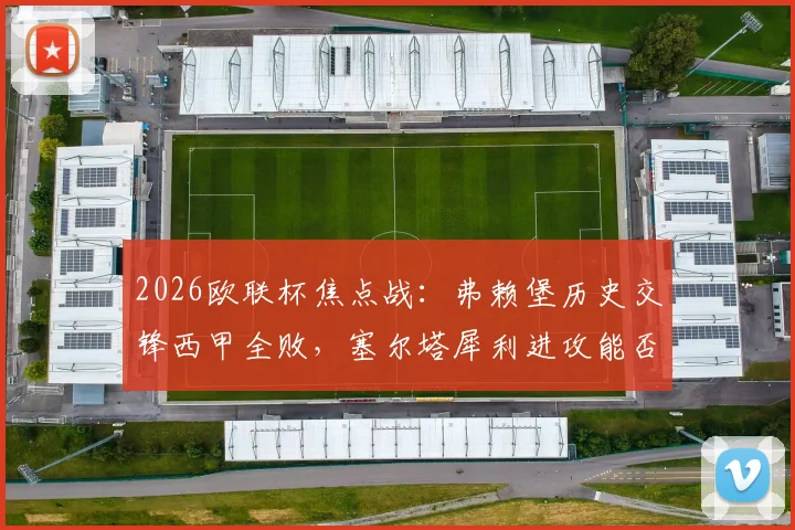2026欧联杯焦点战:弗赖堡历史交锋西甲全败,塞尔塔犀利进攻能否延续?深度前瞻胜负关键