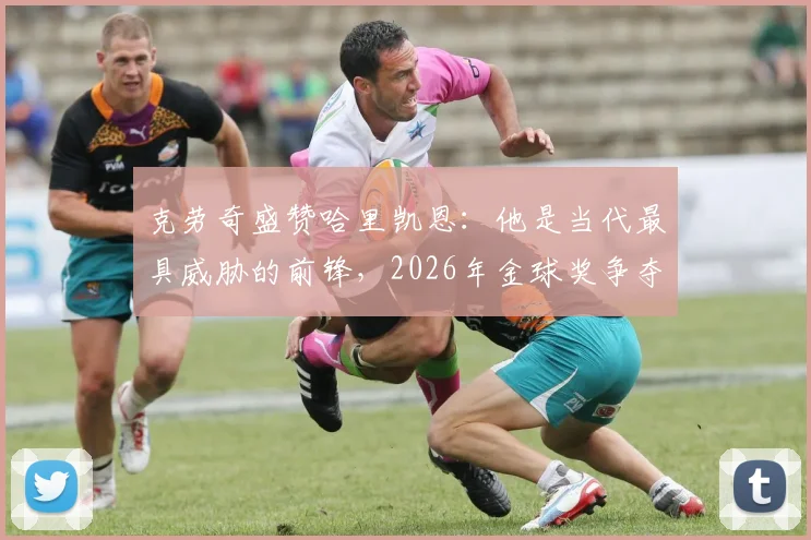 克劳奇盛赞哈里凯恩：他是当代最具威胁的前锋，2026年金球奖争夺战中的核心热门