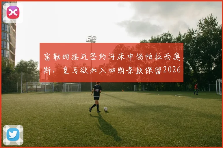 富勒姆接近签约河床中场帕拉西奥斯，皇马欲加入回购条款保留2026年控制权，转会细节全解析