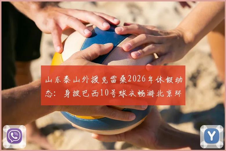 山东泰山外援克雷桑2026年休假动态:身披巴西10号球衣畅游北京环球影城,附游玩同款攻略