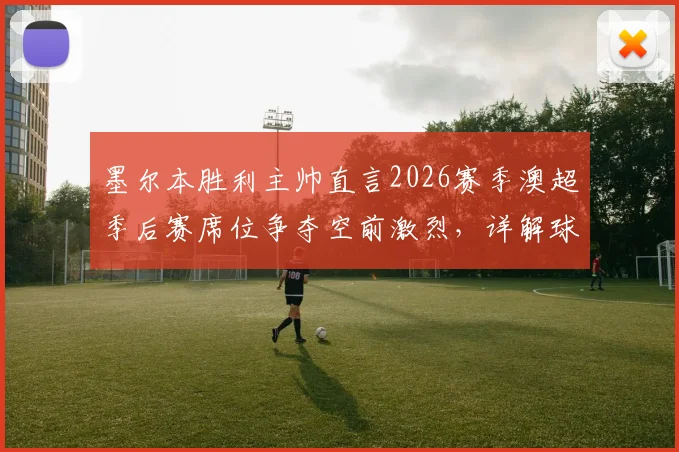 墨尔本胜利主帅直言2026赛季澳超季后赛席位争夺空前激烈,详解球队为何将“稳定前六”定为核心目标