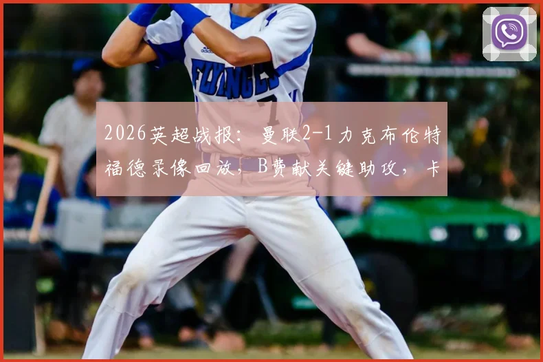 2026英超战报:曼联2-1力克布伦特福德录像回放,B费献关键助攻,卡塞米罗头球建功球员评分