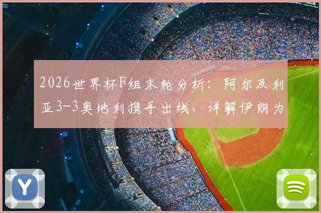2026世界杯F组末轮分析：阿尔及利亚3-3奥地利携手出线，详解伊朗为何遗憾出局