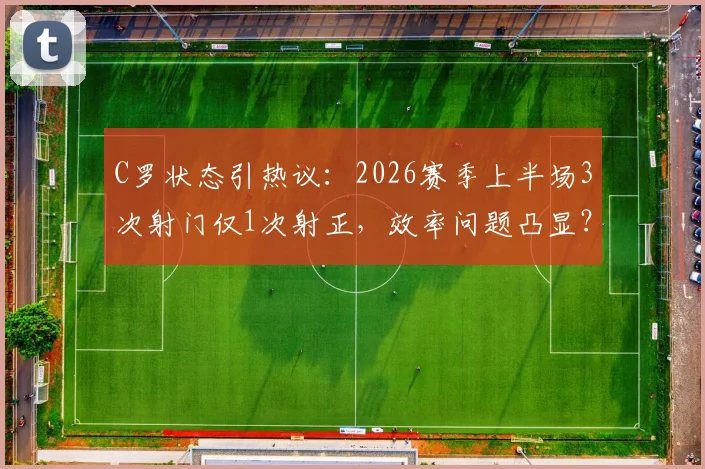 C罗状态引热议：2026赛季上半场3次射门仅1次射正，效率问题凸显？