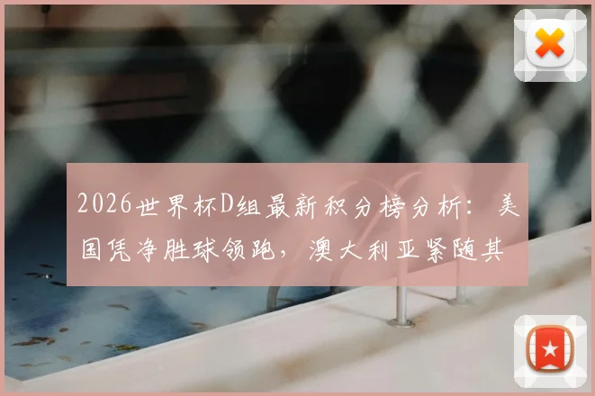 2026世界杯D组最新积分榜分析:美国凭净胜球领跑,澳大利亚紧随其后出线形势解读