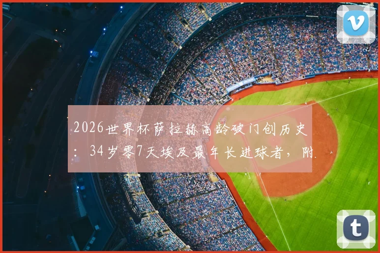2026世界杯萨拉赫高龄破门创历史:34岁零7天埃及最年长进球者,附其国家队生涯关键数据与纪录盘点