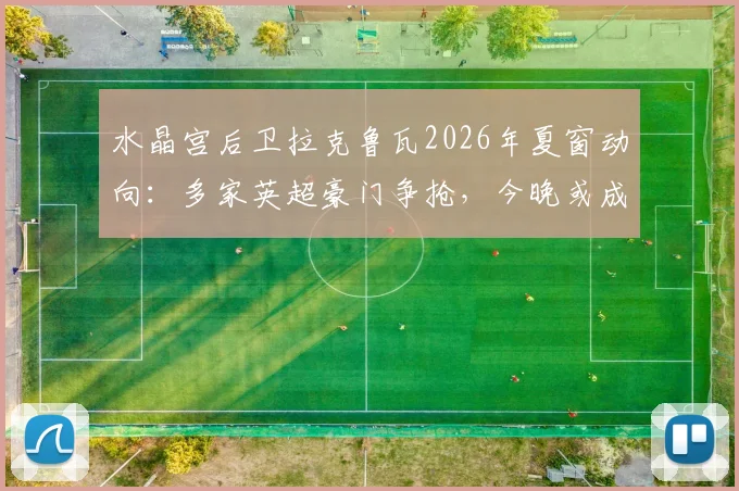 水晶宫后卫拉克鲁瓦2026年夏窗动向：多家英超豪门争抢，今晚或成告别战关键节点