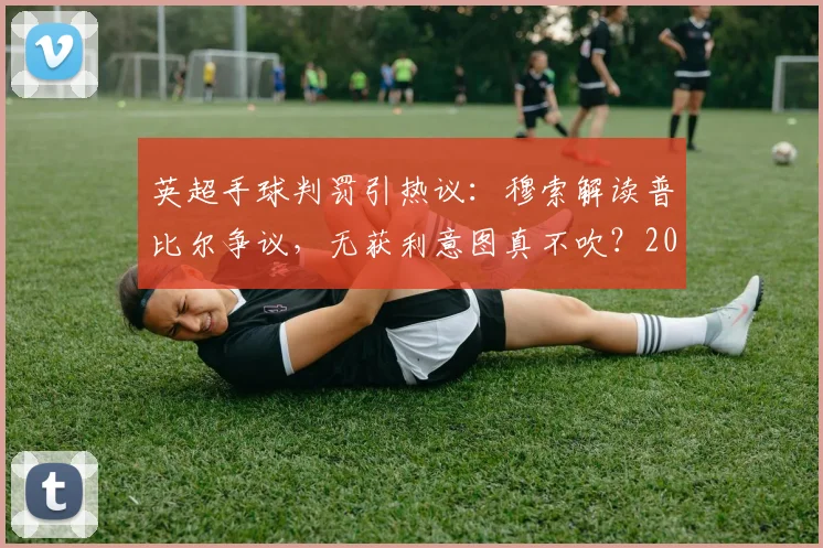 英超手球判罚引热议:穆索解读普比尔争议,无获利意图真不吹?2026裁判尺度分析