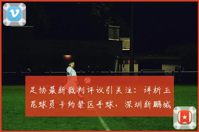 足协最新裁判评议引关注:详析玉昆球员卡约禁区手球,深圳新鹏城点球漏判争议全过程