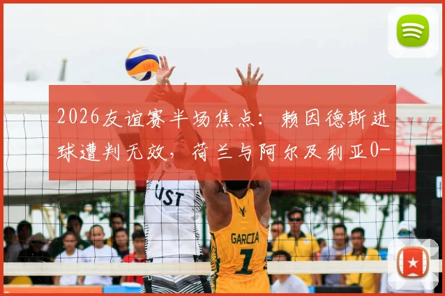 2026友谊赛半场焦点：赖因德斯进球遭判无效，荷兰与阿尔及利亚0-0陷入僵局，半场技术统计与争议解读